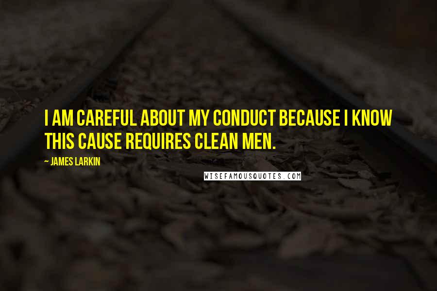 James Larkin Quotes: I am careful about my conduct because I know this cause requires clean men.