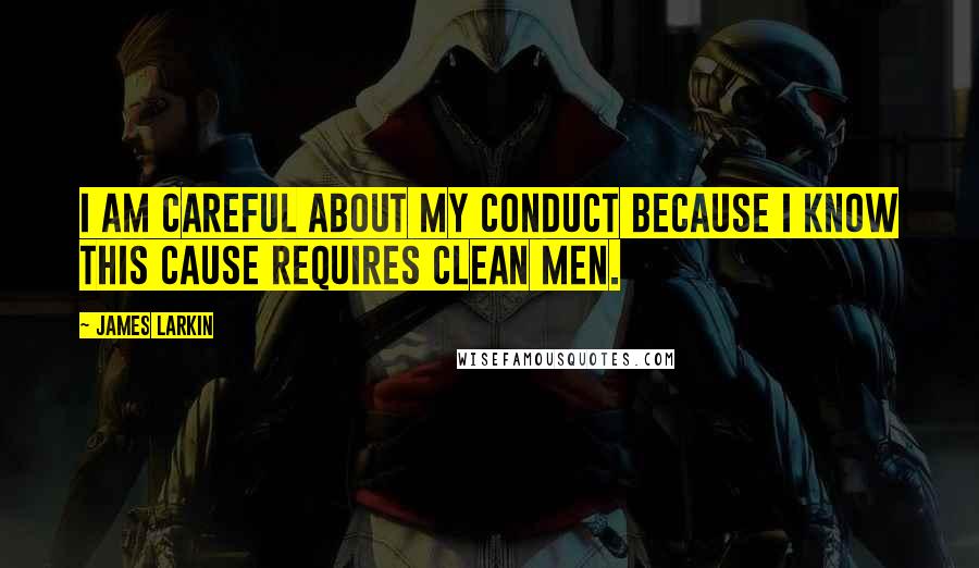 James Larkin Quotes: I am careful about my conduct because I know this cause requires clean men.