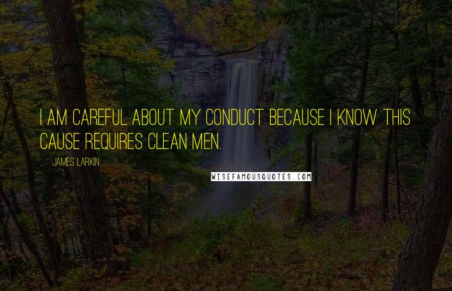 James Larkin Quotes: I am careful about my conduct because I know this cause requires clean men.