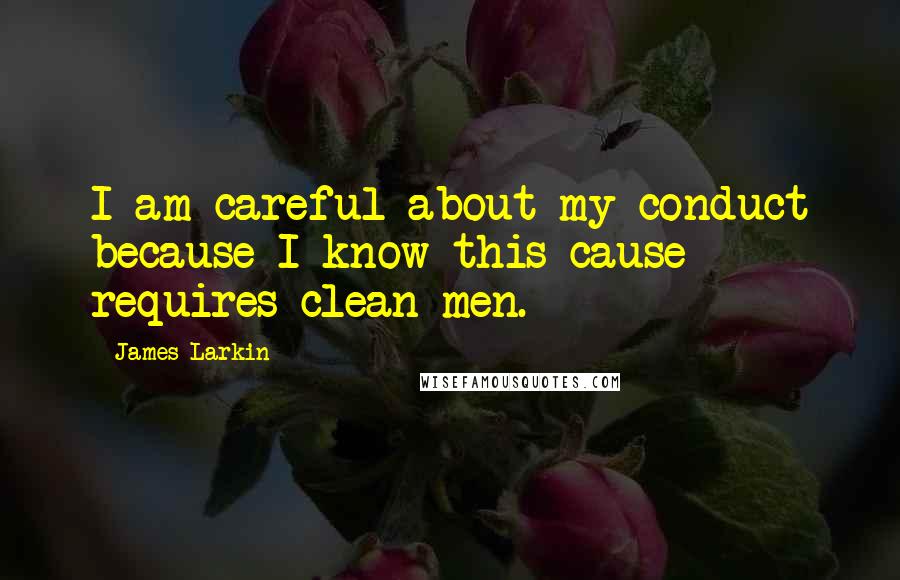 James Larkin Quotes: I am careful about my conduct because I know this cause requires clean men.