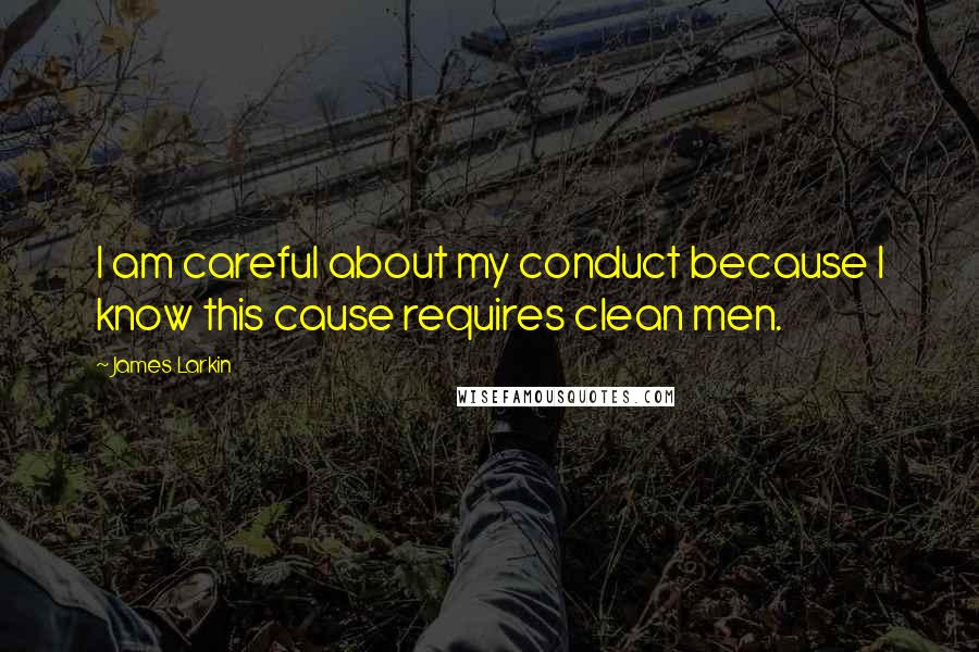 James Larkin Quotes: I am careful about my conduct because I know this cause requires clean men.