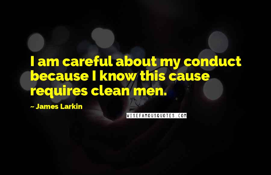 James Larkin Quotes: I am careful about my conduct because I know this cause requires clean men.