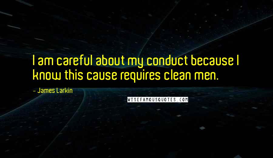 James Larkin Quotes: I am careful about my conduct because I know this cause requires clean men.