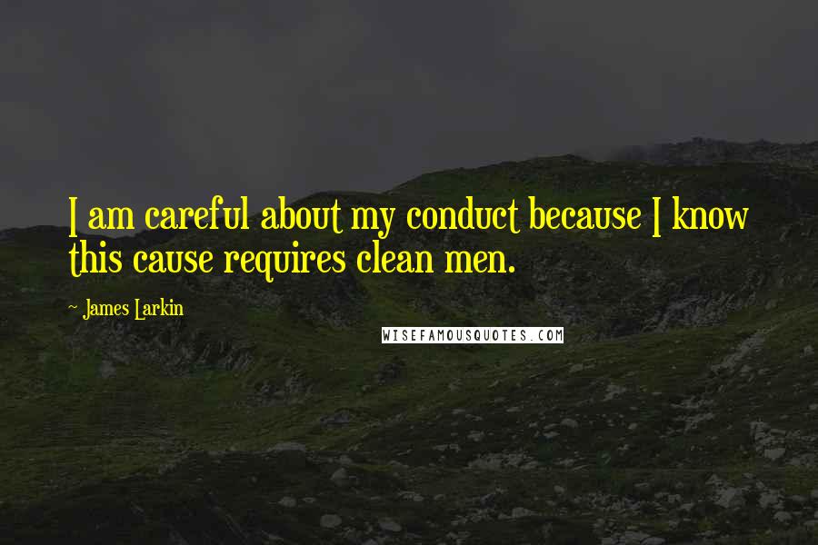 James Larkin Quotes: I am careful about my conduct because I know this cause requires clean men.