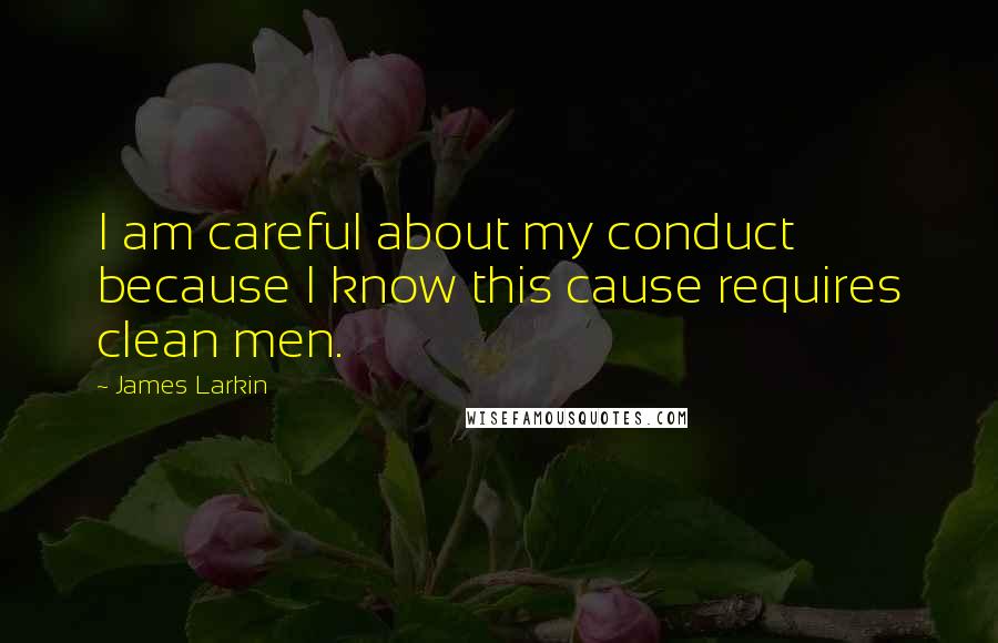 James Larkin Quotes: I am careful about my conduct because I know this cause requires clean men.