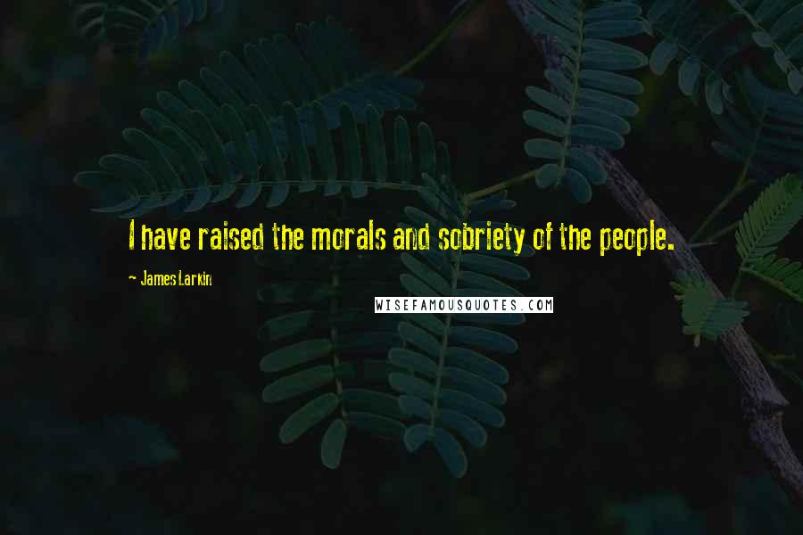 James Larkin Quotes: I have raised the morals and sobriety of the people.