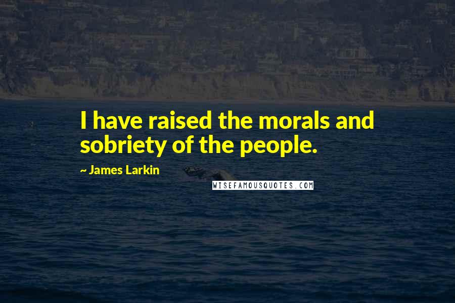 James Larkin Quotes: I have raised the morals and sobriety of the people.