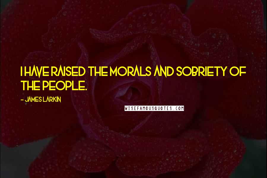 James Larkin Quotes: I have raised the morals and sobriety of the people.