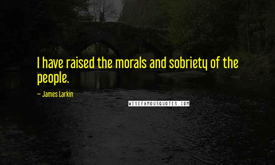 James Larkin Quotes: I have raised the morals and sobriety of the people.