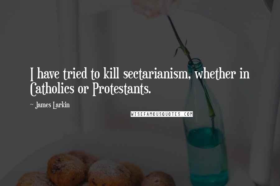 James Larkin Quotes: I have tried to kill sectarianism, whether in Catholics or Protestants.