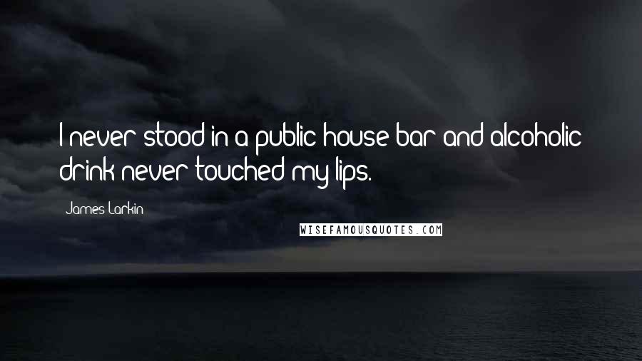 James Larkin Quotes: I never stood in a public house bar and alcoholic drink never touched my lips.