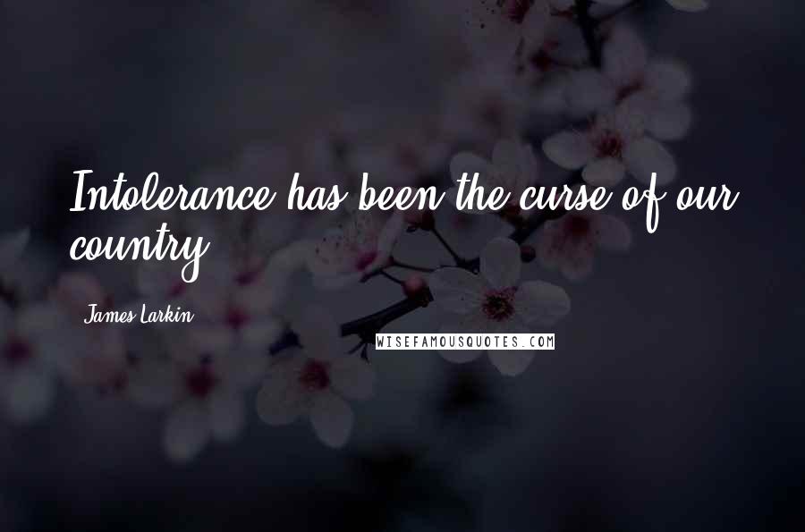 James Larkin Quotes: Intolerance has been the curse of our country.