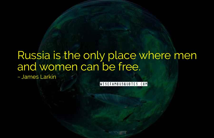 James Larkin Quotes: Russia is the only place where men and women can be free.