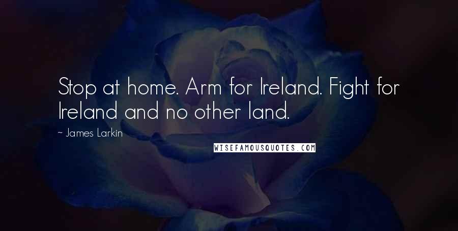 James Larkin Quotes: Stop at home. Arm for Ireland. Fight for Ireland and no other land.