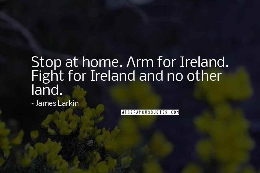 James Larkin Quotes: Stop at home. Arm for Ireland. Fight for Ireland and no other land.