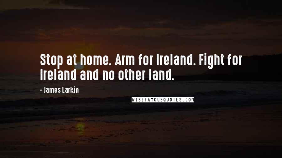 James Larkin Quotes: Stop at home. Arm for Ireland. Fight for Ireland and no other land.