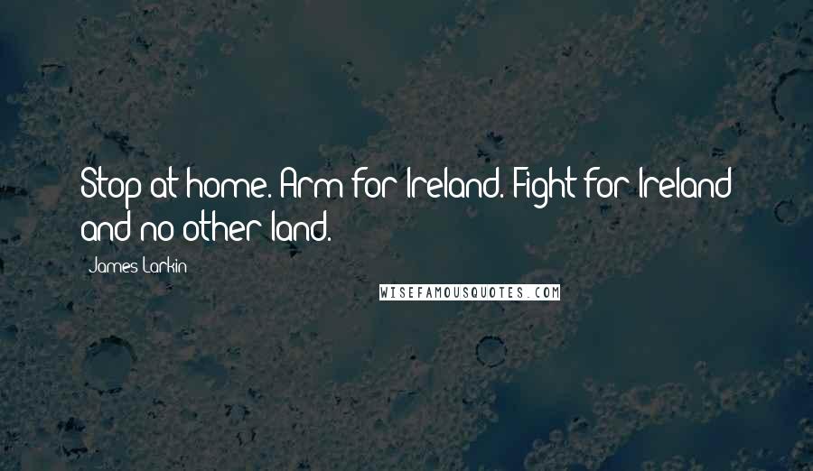 James Larkin Quotes: Stop at home. Arm for Ireland. Fight for Ireland and no other land.