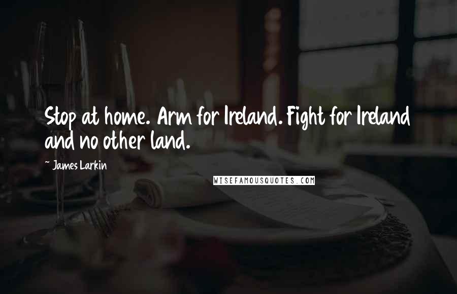 James Larkin Quotes: Stop at home. Arm for Ireland. Fight for Ireland and no other land.