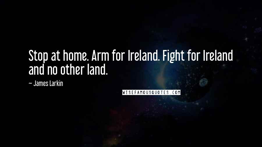 James Larkin Quotes: Stop at home. Arm for Ireland. Fight for Ireland and no other land.