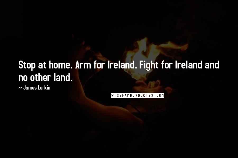 James Larkin Quotes: Stop at home. Arm for Ireland. Fight for Ireland and no other land.