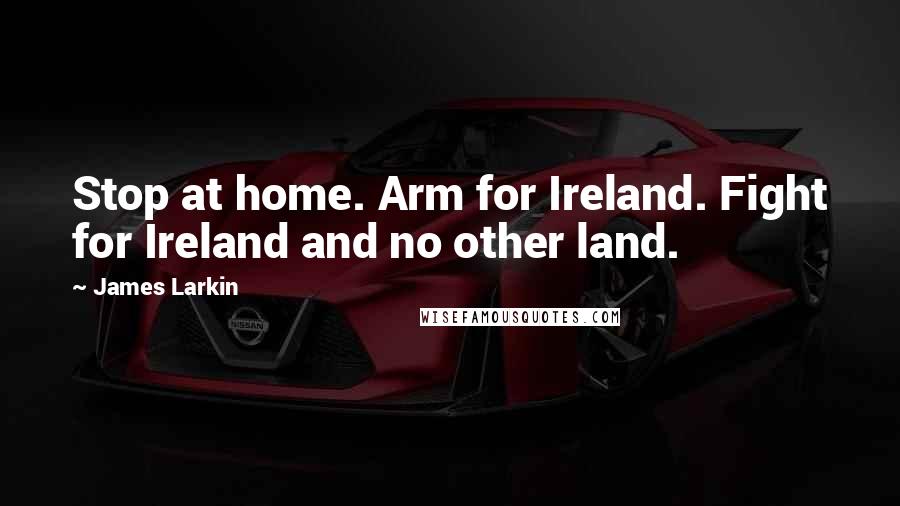 James Larkin Quotes: Stop at home. Arm for Ireland. Fight for Ireland and no other land.