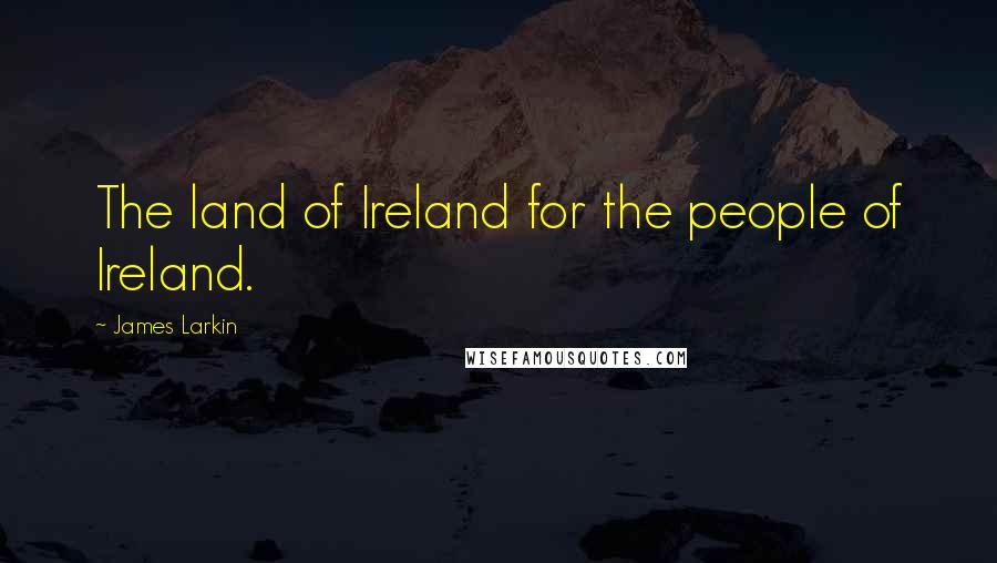 James Larkin Quotes: The land of Ireland for the people of Ireland.