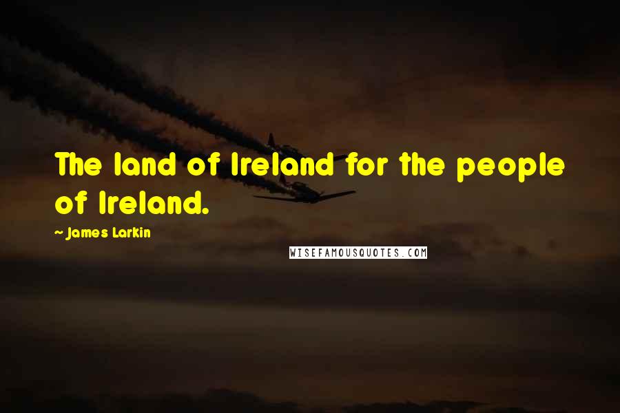 James Larkin Quotes: The land of Ireland for the people of Ireland.