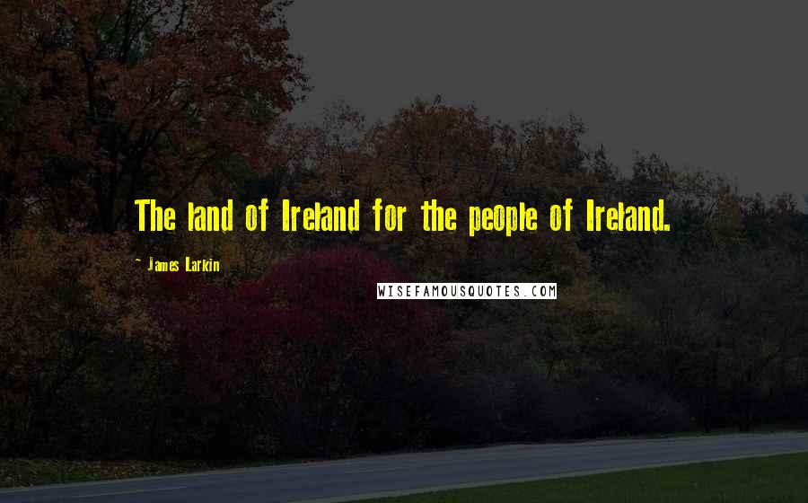 James Larkin Quotes: The land of Ireland for the people of Ireland.