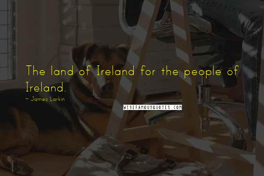 James Larkin Quotes: The land of Ireland for the people of Ireland.