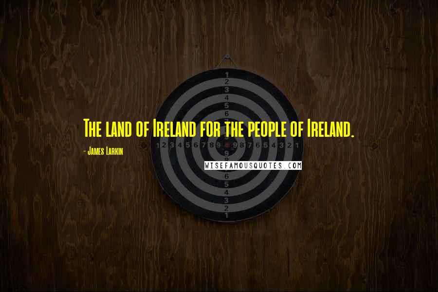 James Larkin Quotes: The land of Ireland for the people of Ireland.