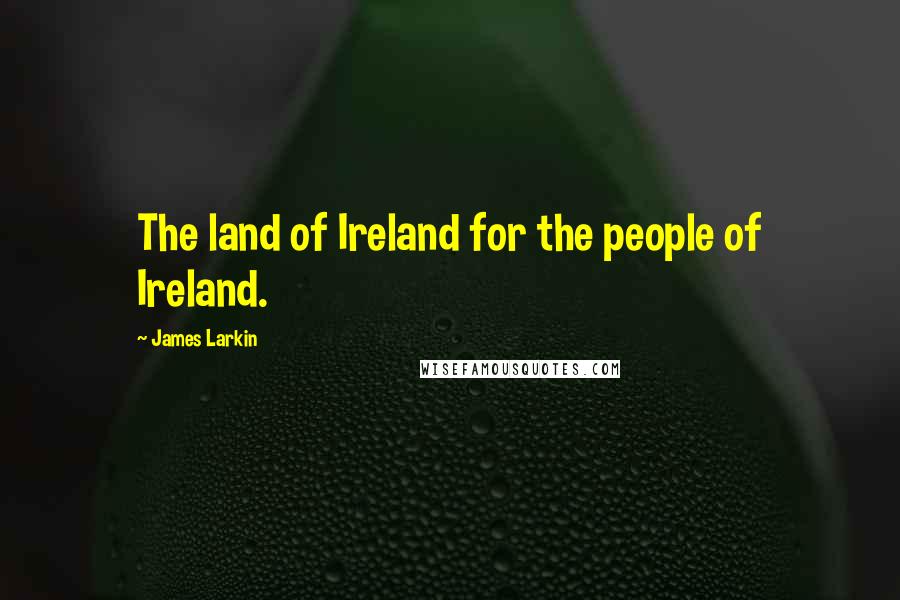 James Larkin Quotes: The land of Ireland for the people of Ireland.