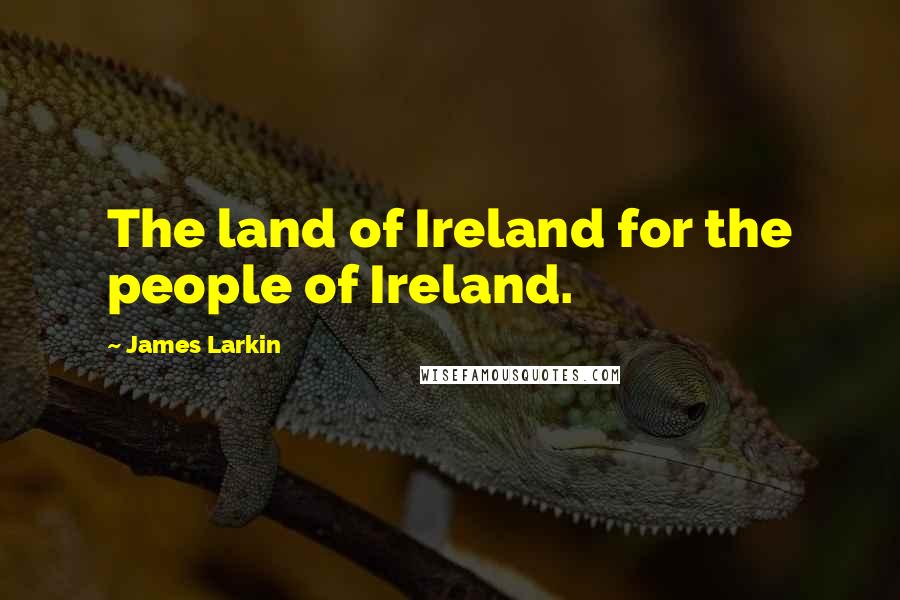 James Larkin Quotes: The land of Ireland for the people of Ireland.