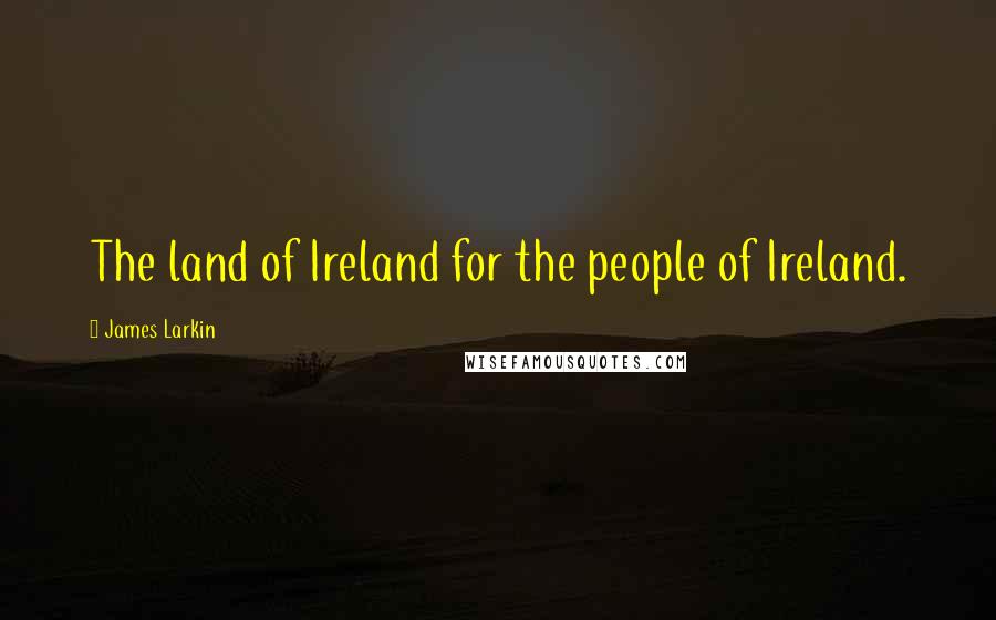 James Larkin Quotes: The land of Ireland for the people of Ireland.