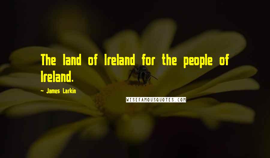 James Larkin Quotes: The land of Ireland for the people of Ireland.