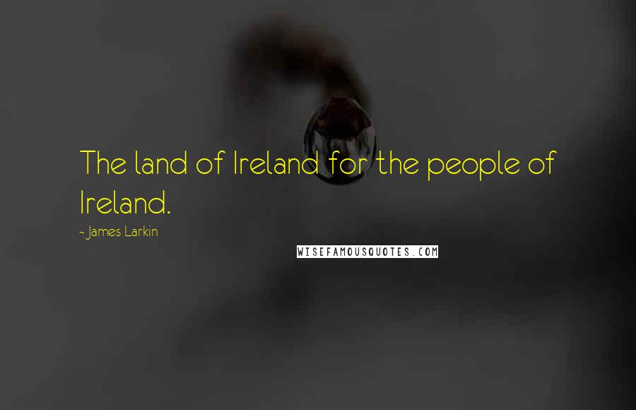 James Larkin Quotes: The land of Ireland for the people of Ireland.