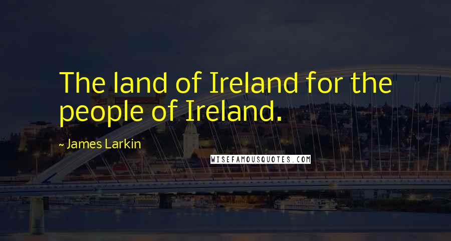 James Larkin Quotes: The land of Ireland for the people of Ireland.