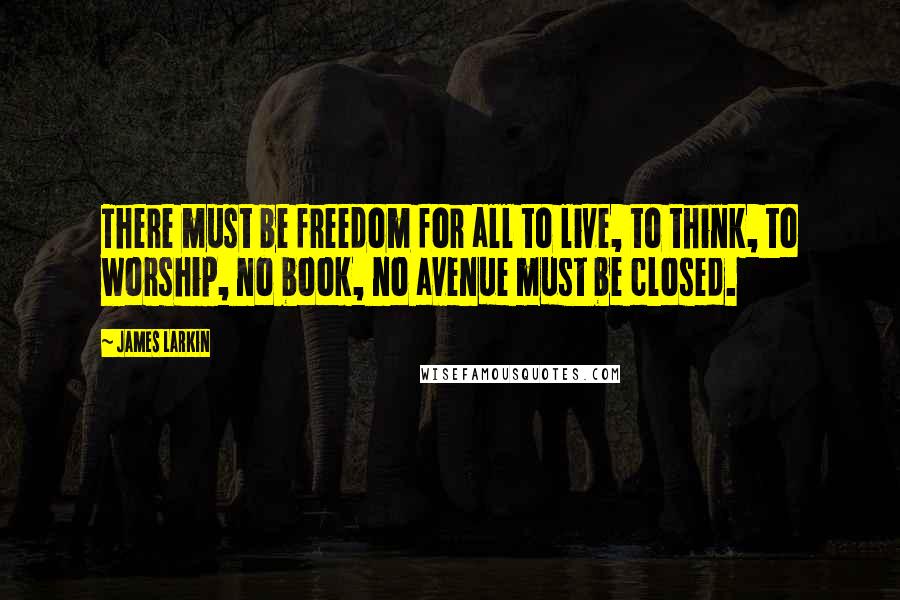 James Larkin Quotes: There must be freedom for all to live, to think, to worship, no book, no avenue must be closed.