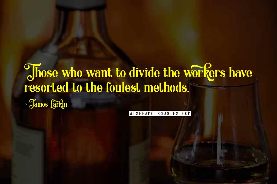 James Larkin Quotes: Those who want to divide the workers have resorted to the foulest methods.