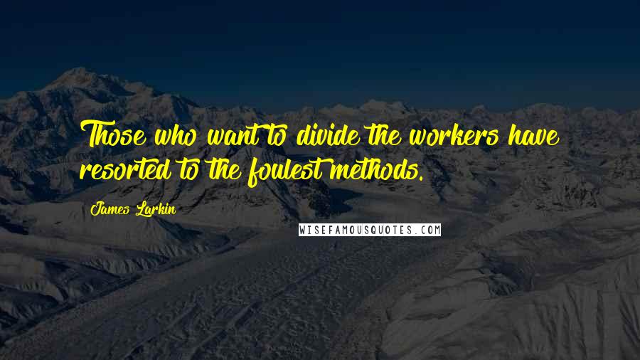 James Larkin Quotes: Those who want to divide the workers have resorted to the foulest methods.