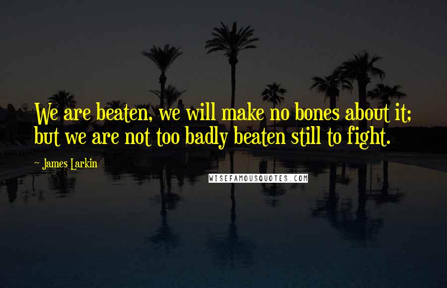 James Larkin Quotes: We are beaten, we will make no bones about it; but we are not too badly beaten still to fight.