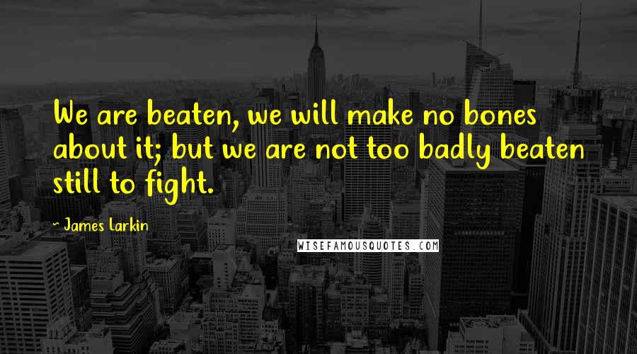 James Larkin Quotes: We are beaten, we will make no bones about it; but we are not too badly beaten still to fight.