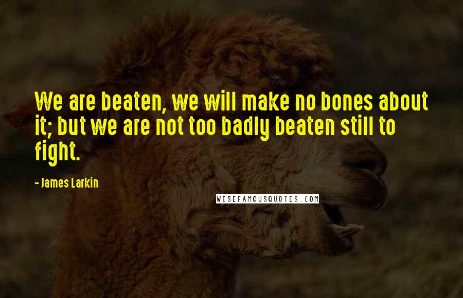 James Larkin Quotes: We are beaten, we will make no bones about it; but we are not too badly beaten still to fight.