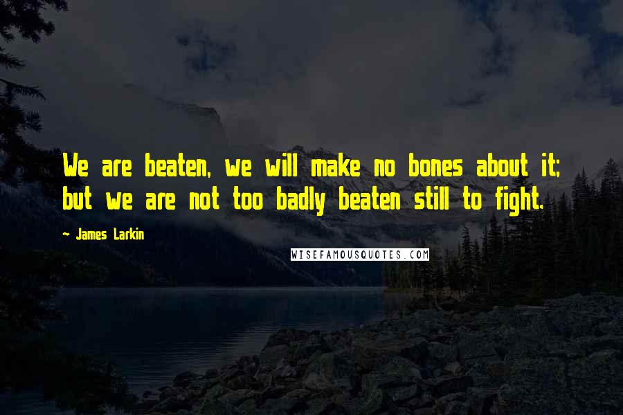 James Larkin Quotes: We are beaten, we will make no bones about it; but we are not too badly beaten still to fight.