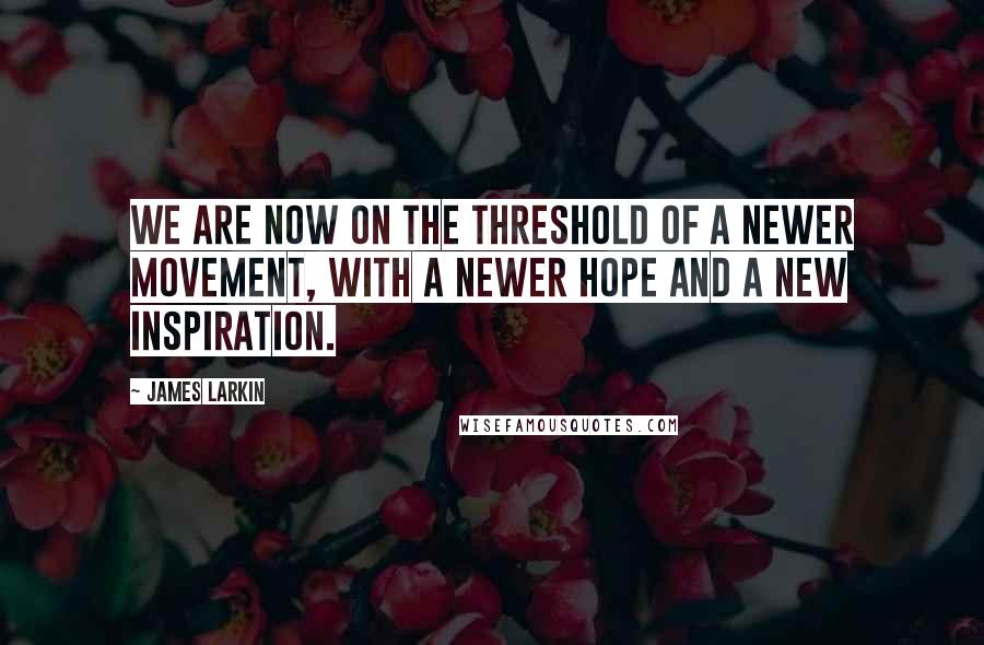 James Larkin Quotes: We are now on the threshold of a newer movement, with a newer hope and a new inspiration.