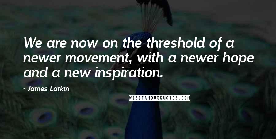 James Larkin Quotes: We are now on the threshold of a newer movement, with a newer hope and a new inspiration.