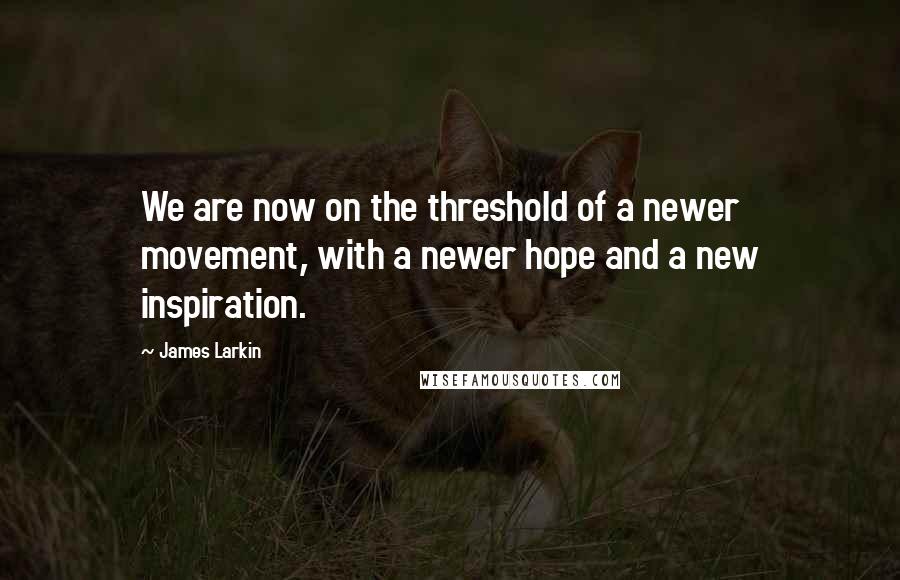 James Larkin Quotes: We are now on the threshold of a newer movement, with a newer hope and a new inspiration.