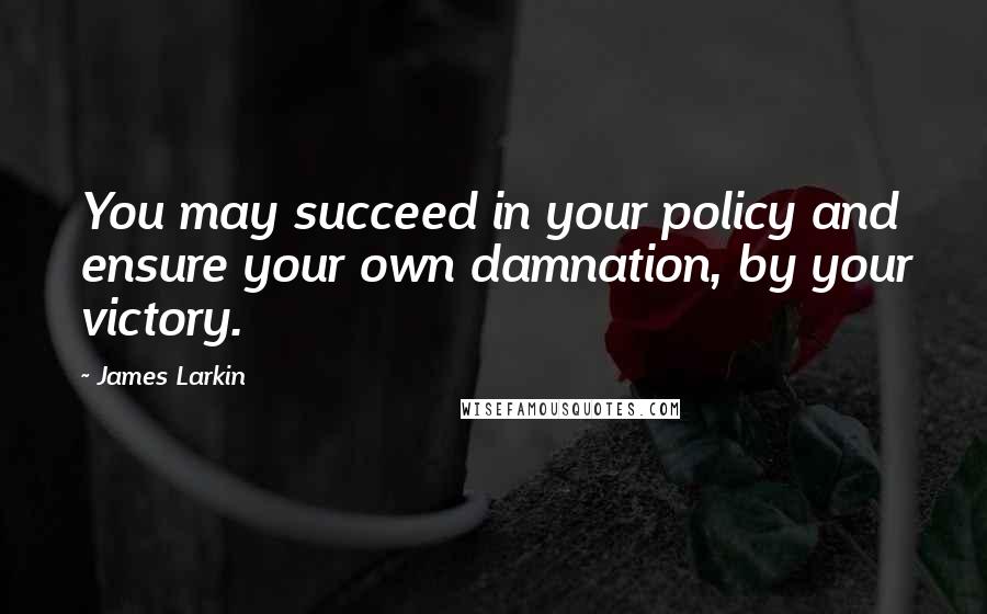 James Larkin Quotes: You may succeed in your policy and ensure your own damnation, by your victory.