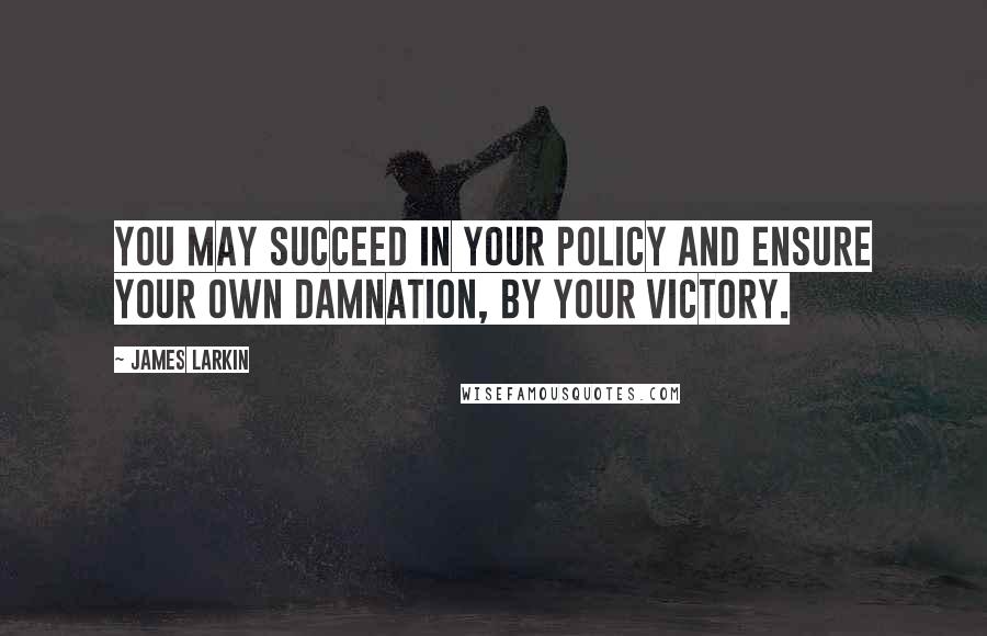 James Larkin Quotes: You may succeed in your policy and ensure your own damnation, by your victory.