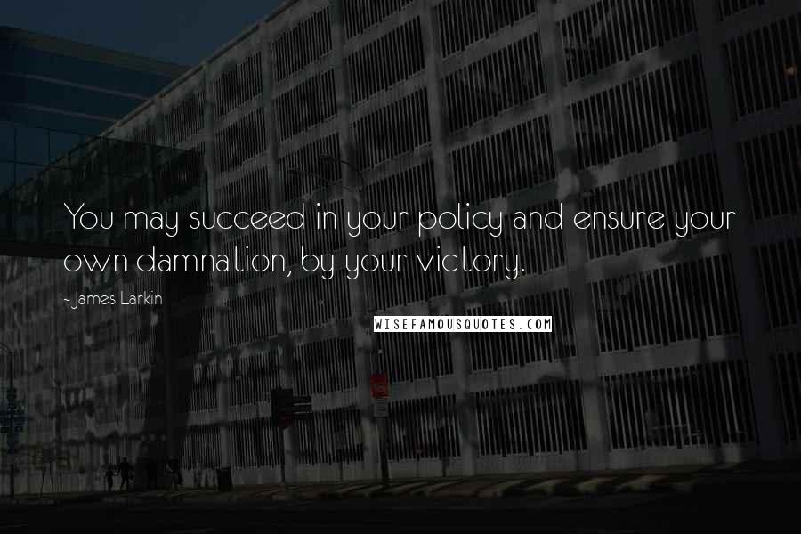 James Larkin Quotes: You may succeed in your policy and ensure your own damnation, by your victory.