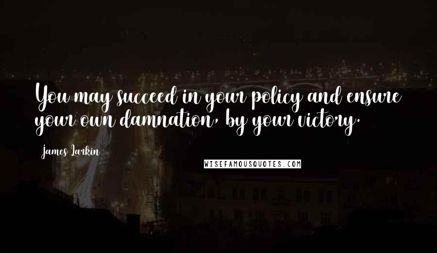 James Larkin Quotes: You may succeed in your policy and ensure your own damnation, by your victory.